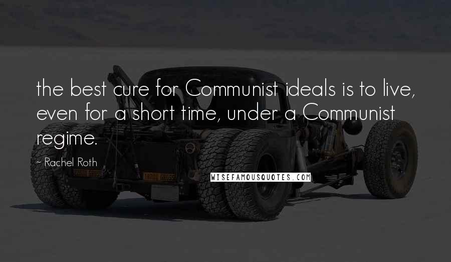 Rachel Roth Quotes: the best cure for Communist ideals is to live, even for a short time, under a Communist regime.