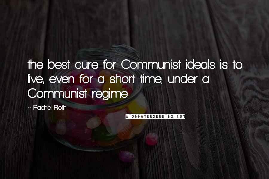 Rachel Roth Quotes: the best cure for Communist ideals is to live, even for a short time, under a Communist regime.