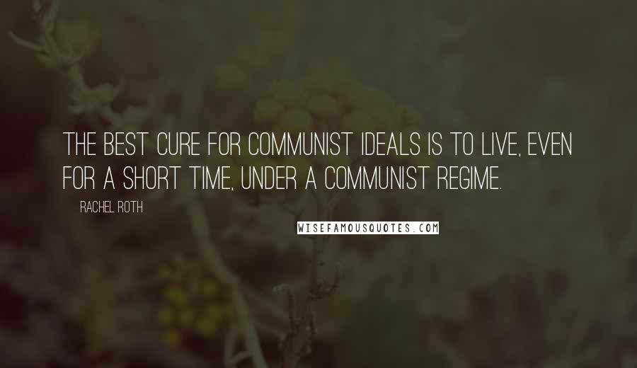 Rachel Roth Quotes: the best cure for Communist ideals is to live, even for a short time, under a Communist regime.