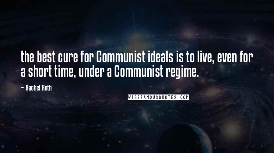 Rachel Roth Quotes: the best cure for Communist ideals is to live, even for a short time, under a Communist regime.