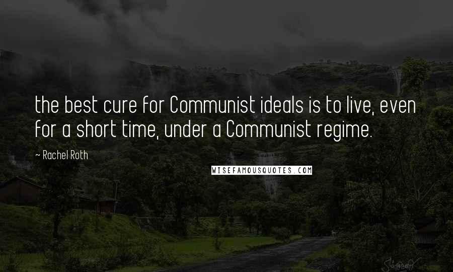 Rachel Roth Quotes: the best cure for Communist ideals is to live, even for a short time, under a Communist regime.