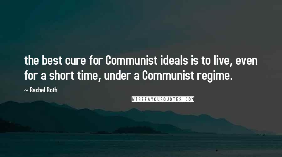 Rachel Roth Quotes: the best cure for Communist ideals is to live, even for a short time, under a Communist regime.