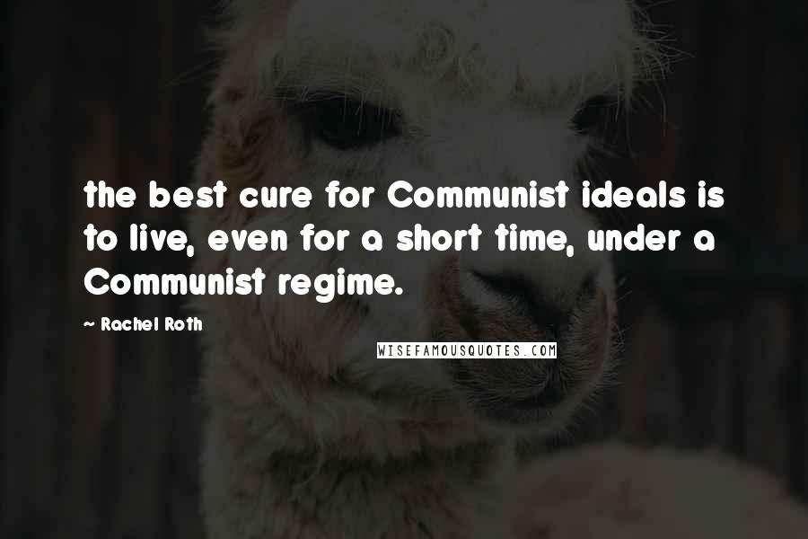 Rachel Roth Quotes: the best cure for Communist ideals is to live, even for a short time, under a Communist regime.