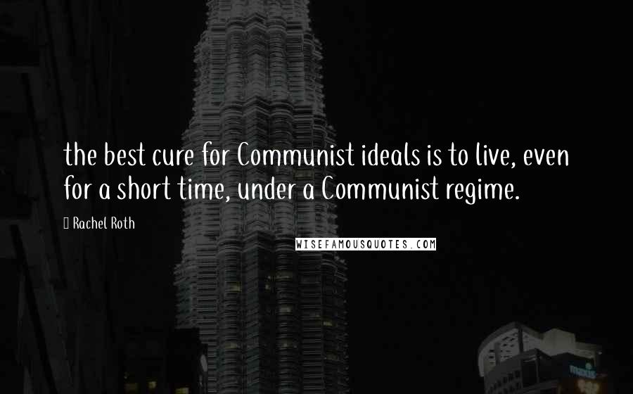 Rachel Roth Quotes: the best cure for Communist ideals is to live, even for a short time, under a Communist regime.