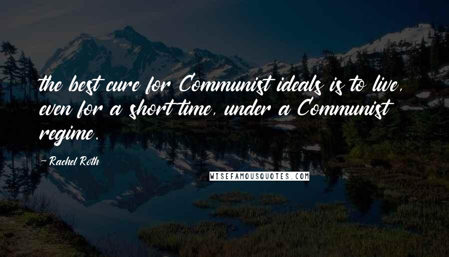 Rachel Roth Quotes: the best cure for Communist ideals is to live, even for a short time, under a Communist regime.
