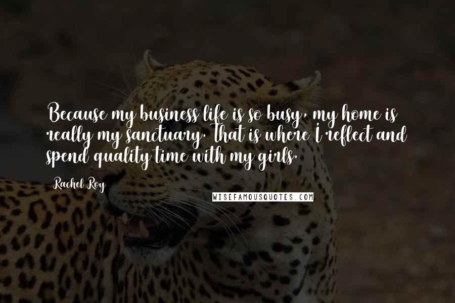 Rachel Roy Quotes: Because my business life is so busy, my home is really my sanctuary. That is where I reflect and spend quality time with my girls.
