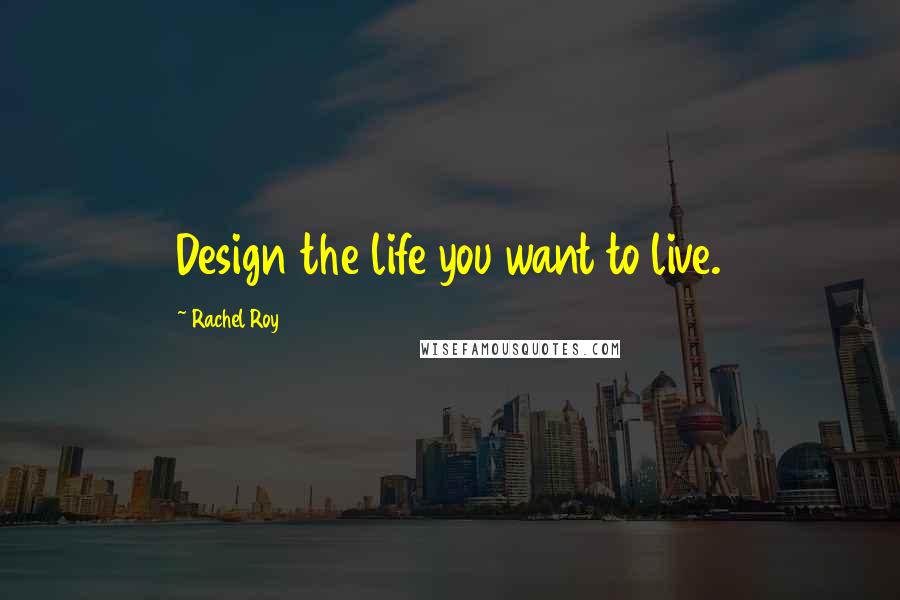 Rachel Roy Quotes: Design the life you want to live.