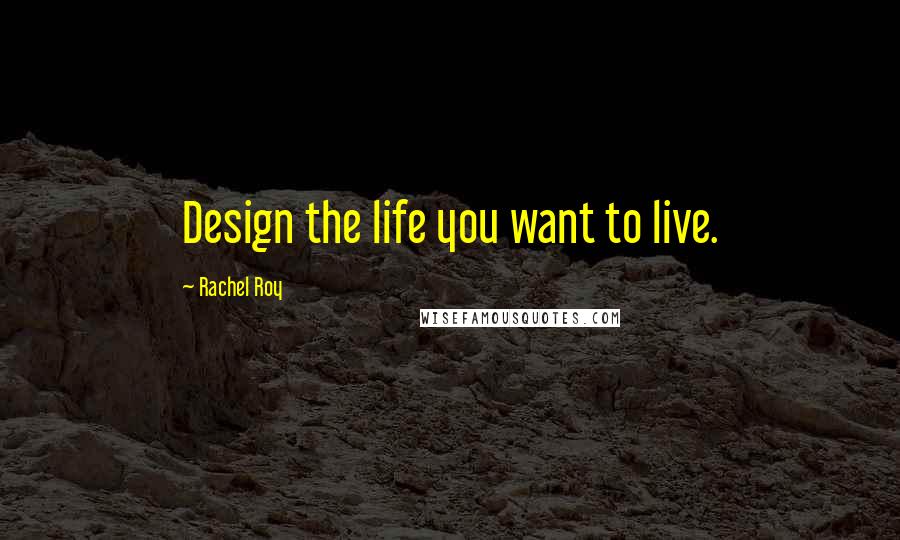 Rachel Roy Quotes: Design the life you want to live.