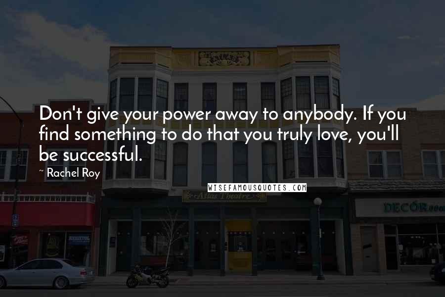 Rachel Roy Quotes: Don't give your power away to anybody. If you find something to do that you truly love, you'll be successful.