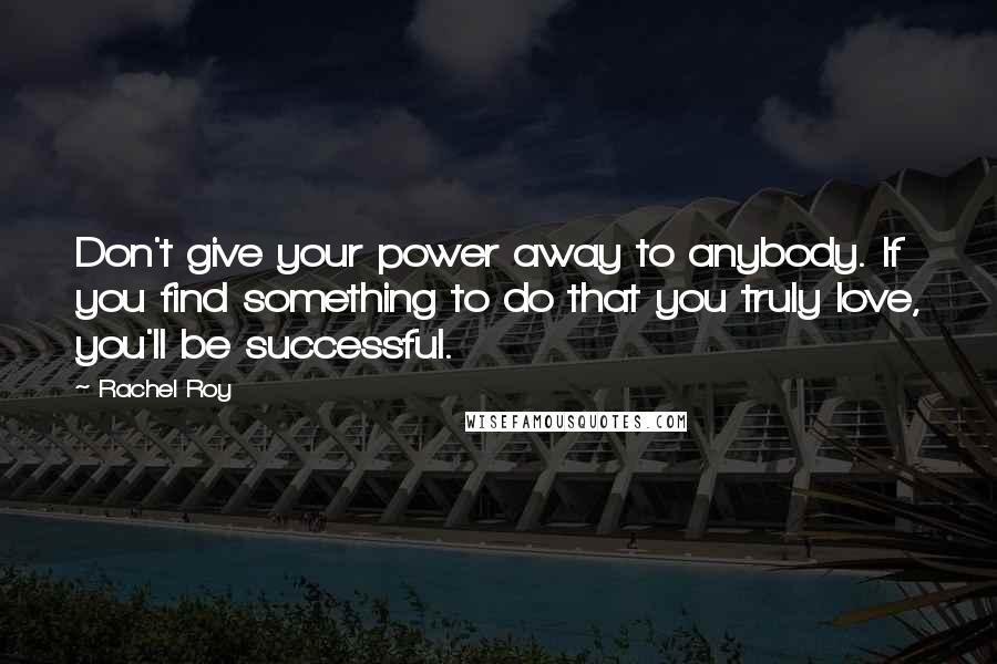 Rachel Roy Quotes: Don't give your power away to anybody. If you find something to do that you truly love, you'll be successful.