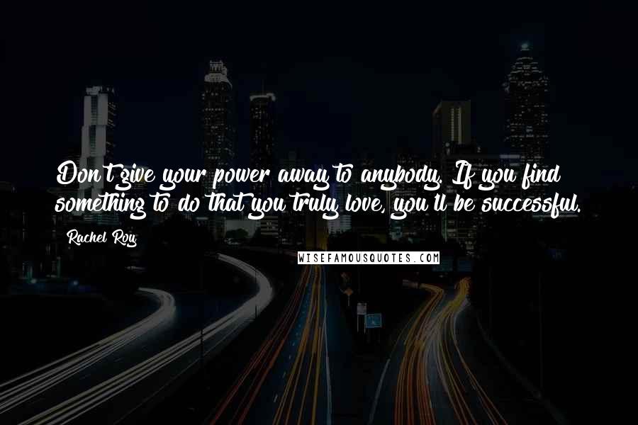 Rachel Roy Quotes: Don't give your power away to anybody. If you find something to do that you truly love, you'll be successful.