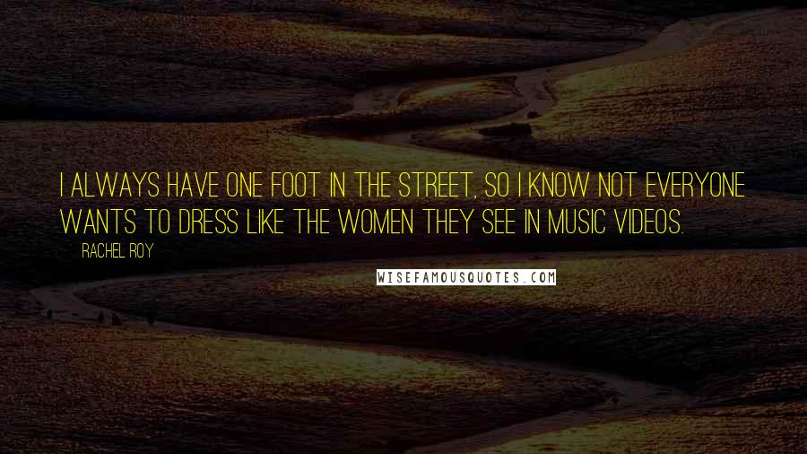 Rachel Roy Quotes: I always have one foot in the street, so I know not everyone wants to dress like the women they see in music videos.