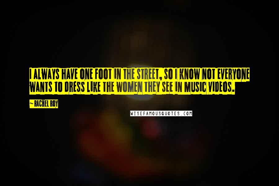 Rachel Roy Quotes: I always have one foot in the street, so I know not everyone wants to dress like the women they see in music videos.