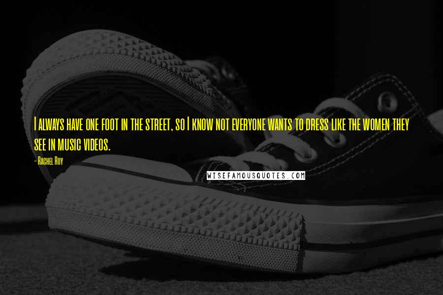 Rachel Roy Quotes: I always have one foot in the street, so I know not everyone wants to dress like the women they see in music videos.