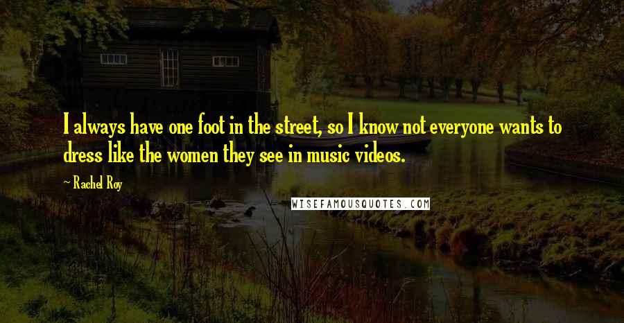 Rachel Roy Quotes: I always have one foot in the street, so I know not everyone wants to dress like the women they see in music videos.