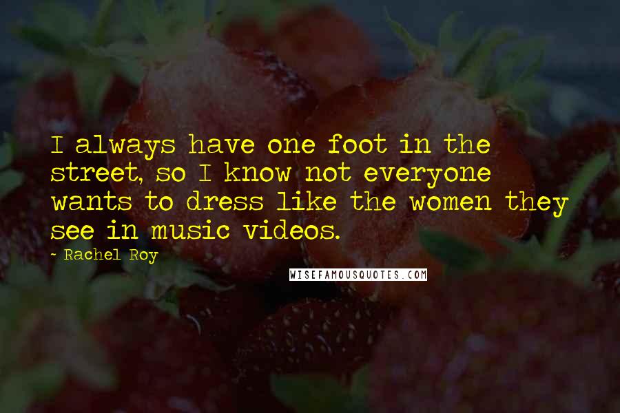 Rachel Roy Quotes: I always have one foot in the street, so I know not everyone wants to dress like the women they see in music videos.