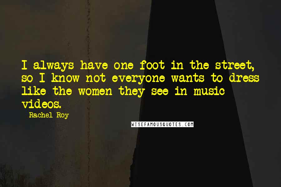 Rachel Roy Quotes: I always have one foot in the street, so I know not everyone wants to dress like the women they see in music videos.