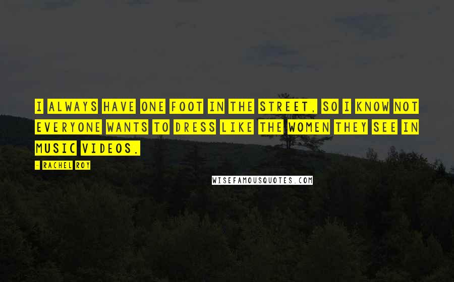 Rachel Roy Quotes: I always have one foot in the street, so I know not everyone wants to dress like the women they see in music videos.