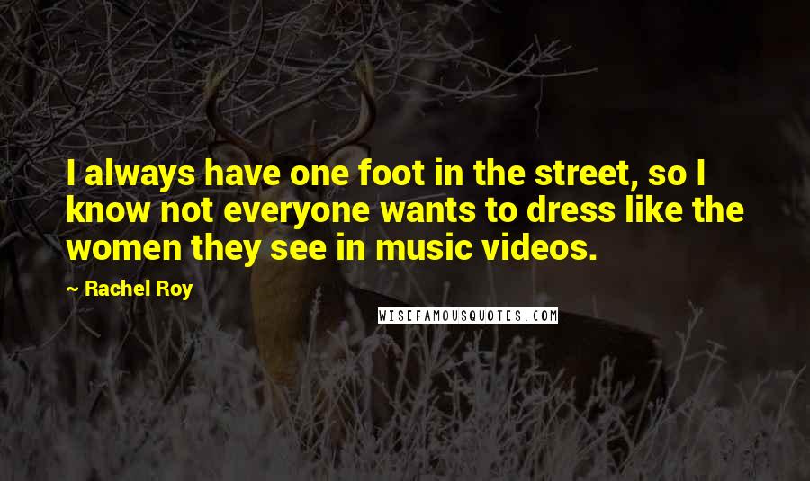 Rachel Roy Quotes: I always have one foot in the street, so I know not everyone wants to dress like the women they see in music videos.