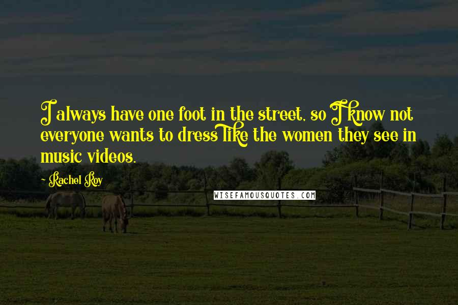 Rachel Roy Quotes: I always have one foot in the street, so I know not everyone wants to dress like the women they see in music videos.