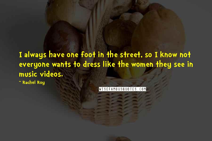 Rachel Roy Quotes: I always have one foot in the street, so I know not everyone wants to dress like the women they see in music videos.