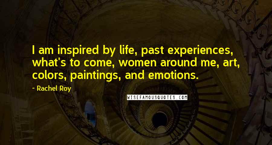 Rachel Roy Quotes: I am inspired by life, past experiences, what's to come, women around me, art, colors, paintings, and emotions.