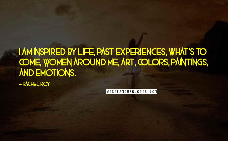 Rachel Roy Quotes: I am inspired by life, past experiences, what's to come, women around me, art, colors, paintings, and emotions.