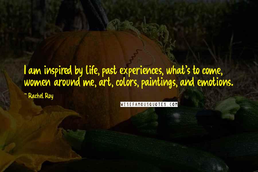 Rachel Roy Quotes: I am inspired by life, past experiences, what's to come, women around me, art, colors, paintings, and emotions.