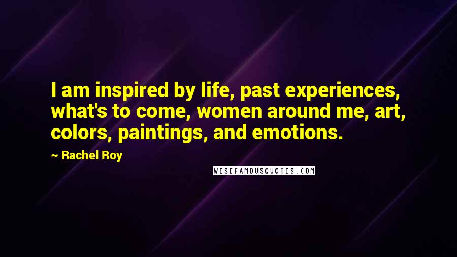 Rachel Roy Quotes: I am inspired by life, past experiences, what's to come, women around me, art, colors, paintings, and emotions.