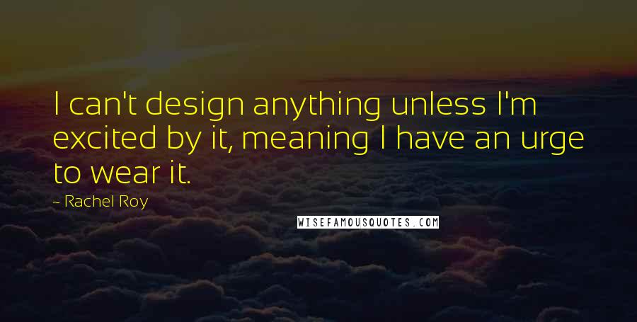 Rachel Roy Quotes: I can't design anything unless I'm excited by it, meaning I have an urge to wear it.