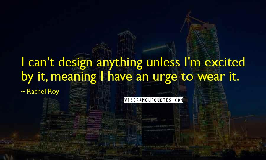 Rachel Roy Quotes: I can't design anything unless I'm excited by it, meaning I have an urge to wear it.