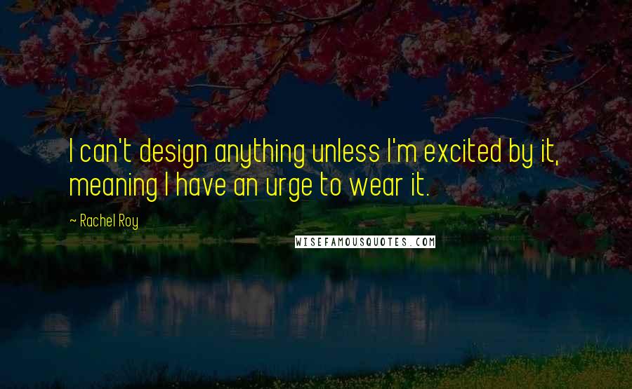 Rachel Roy Quotes: I can't design anything unless I'm excited by it, meaning I have an urge to wear it.