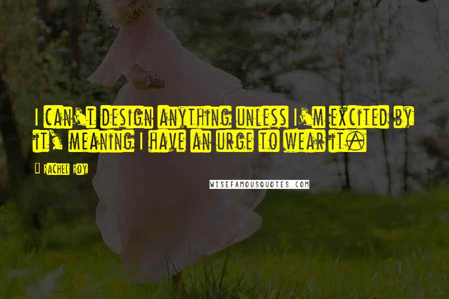 Rachel Roy Quotes: I can't design anything unless I'm excited by it, meaning I have an urge to wear it.