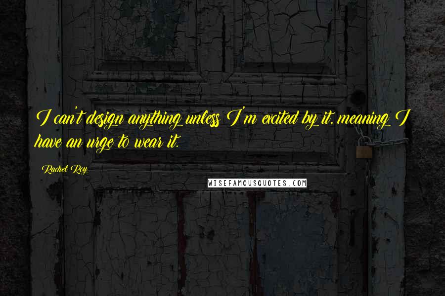 Rachel Roy Quotes: I can't design anything unless I'm excited by it, meaning I have an urge to wear it.