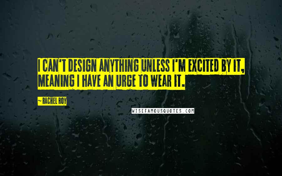 Rachel Roy Quotes: I can't design anything unless I'm excited by it, meaning I have an urge to wear it.