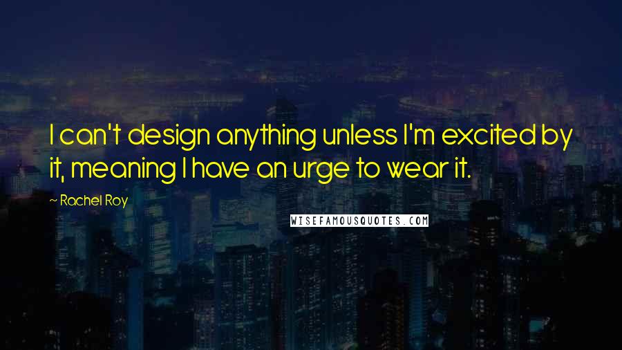 Rachel Roy Quotes: I can't design anything unless I'm excited by it, meaning I have an urge to wear it.