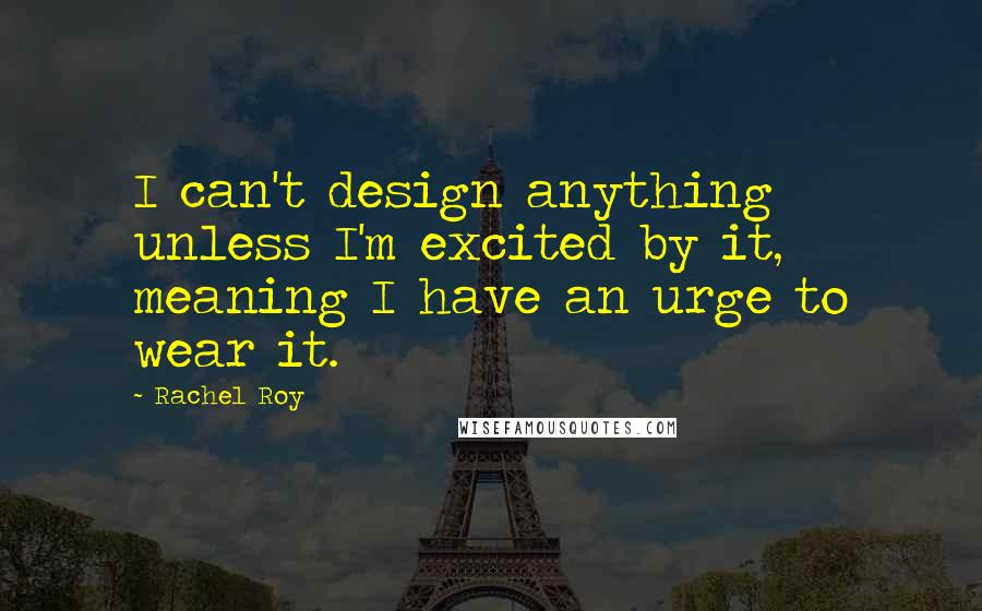 Rachel Roy Quotes: I can't design anything unless I'm excited by it, meaning I have an urge to wear it.