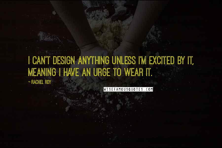 Rachel Roy Quotes: I can't design anything unless I'm excited by it, meaning I have an urge to wear it.