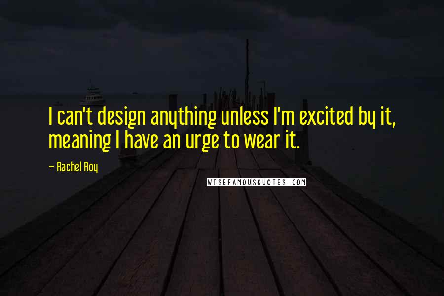 Rachel Roy Quotes: I can't design anything unless I'm excited by it, meaning I have an urge to wear it.