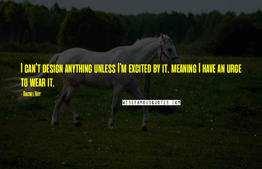 Rachel Roy Quotes: I can't design anything unless I'm excited by it, meaning I have an urge to wear it.