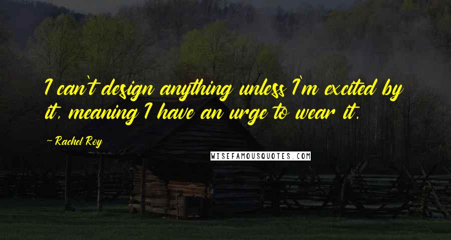 Rachel Roy Quotes: I can't design anything unless I'm excited by it, meaning I have an urge to wear it.