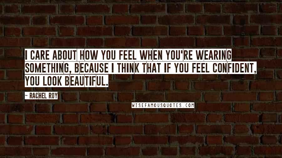 Rachel Roy Quotes: I care about how you feel when you're wearing something, because I think that if you feel confident, you look beautiful.