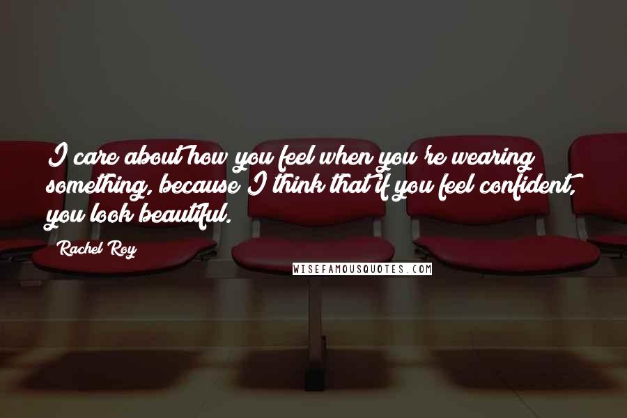 Rachel Roy Quotes: I care about how you feel when you're wearing something, because I think that if you feel confident, you look beautiful.