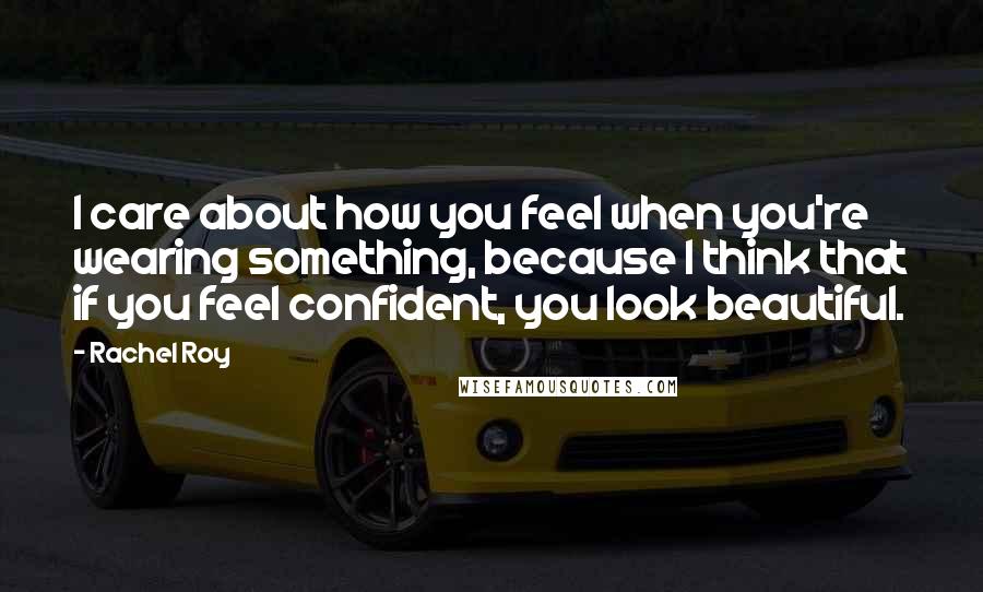 Rachel Roy Quotes: I care about how you feel when you're wearing something, because I think that if you feel confident, you look beautiful.