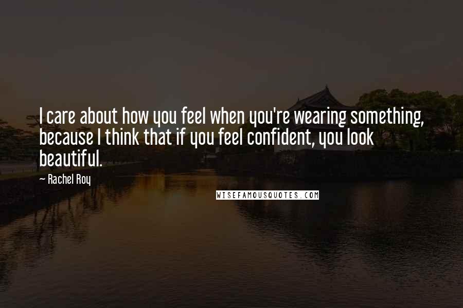 Rachel Roy Quotes: I care about how you feel when you're wearing something, because I think that if you feel confident, you look beautiful.