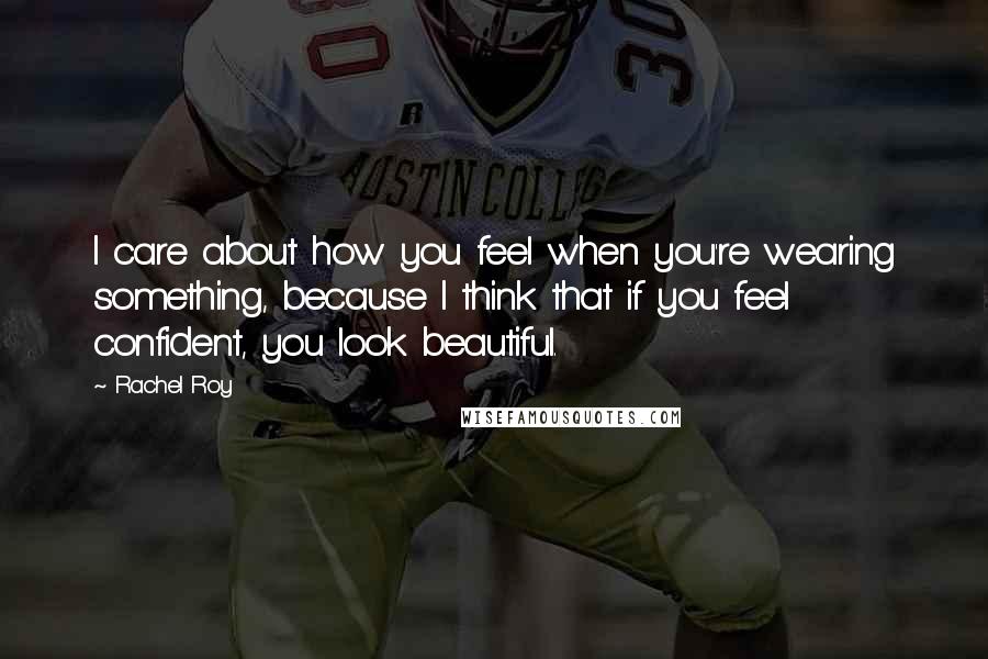 Rachel Roy Quotes: I care about how you feel when you're wearing something, because I think that if you feel confident, you look beautiful.