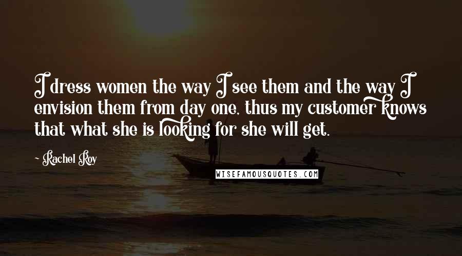 Rachel Roy Quotes: I dress women the way I see them and the way I envision them from day one, thus my customer knows that what she is looking for she will get.