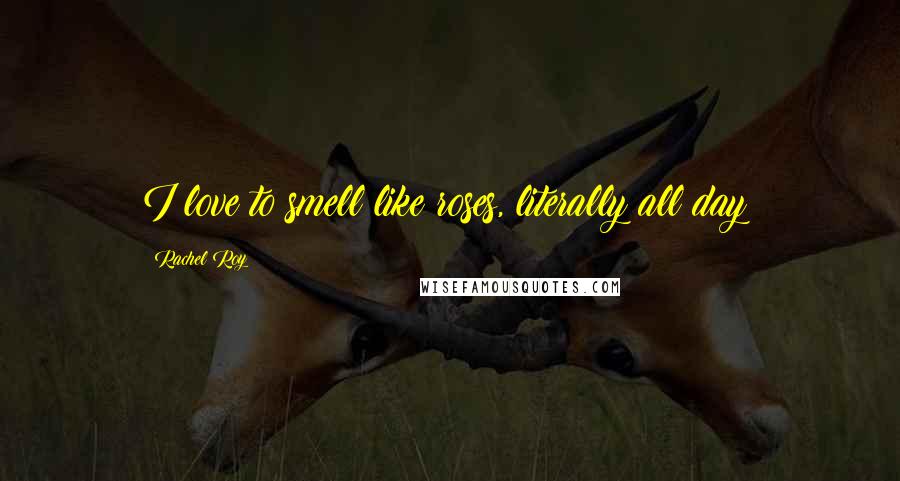 Rachel Roy Quotes: I love to smell like roses, literally all day!
