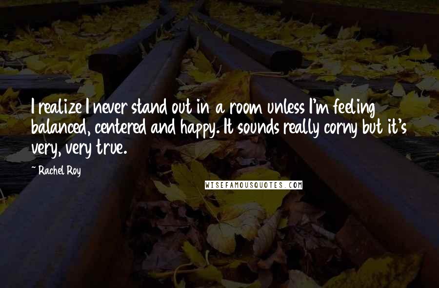 Rachel Roy Quotes: I realize I never stand out in a room unless I'm feeling balanced, centered and happy. It sounds really corny but it's very, very true.