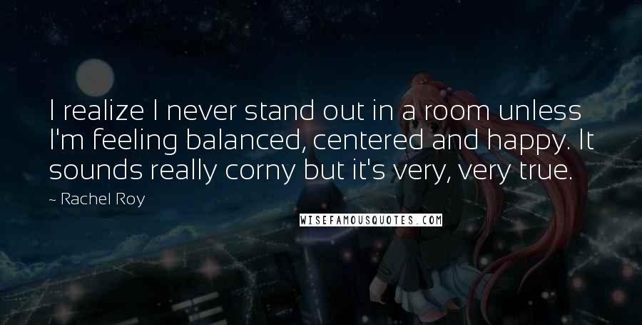 Rachel Roy Quotes: I realize I never stand out in a room unless I'm feeling balanced, centered and happy. It sounds really corny but it's very, very true.